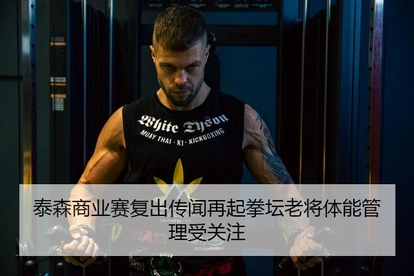 泰森商业赛复出传闻再起拳坛老将体能管理受关注